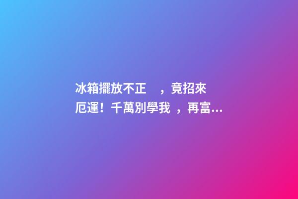 冰箱擺放不正，竟招來厄運！千萬別學我，再富也變成窮光蛋！